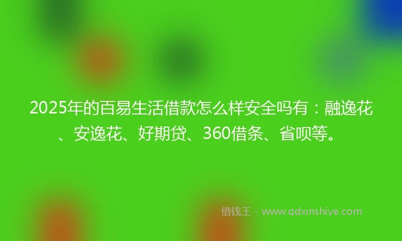 2025年的百易生活借款怎么样安全吗有：融逸花、安逸花、好期贷、360借条、省呗等。
