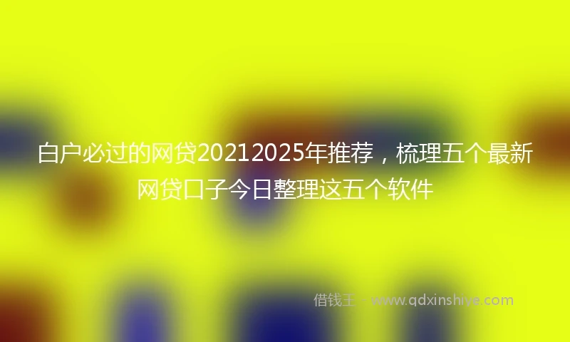 白户必过的网贷20212025年推荐，梳理五个最新网贷口子今日整理这五个软件
