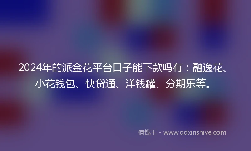 2024年的派金花平台口子能下款吗有：融逸花、小花钱包、快贷通、洋钱罐、分期乐等。