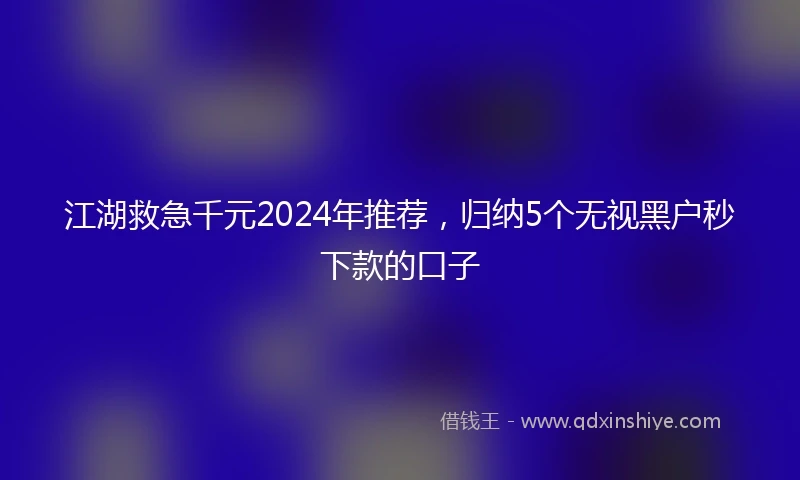 江湖救急千元2024年推荐，归纳5个无视黑户秒下款的口子