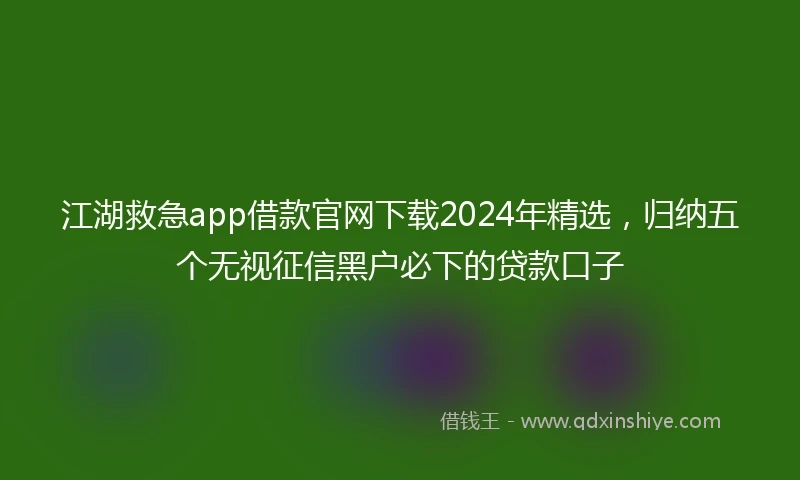 江湖救急app借款官网下载2024年精选，归纳五个无视征信黑户必下的贷款口子