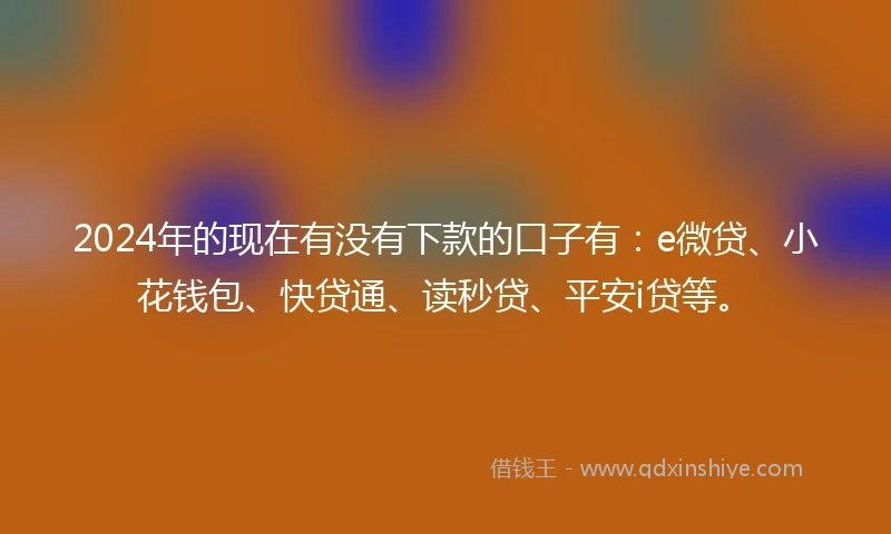 2024年的现在有没有下款的口子有：e微贷、小花钱包、快贷通、读秒贷、平安i贷等。