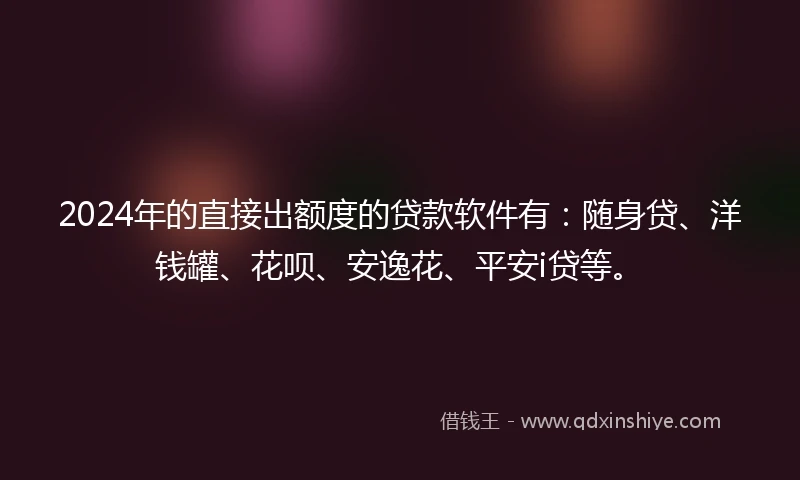 2024年的直接出额度的贷款软件有：随身贷、洋钱罐、花呗、安逸花、平安i贷等。