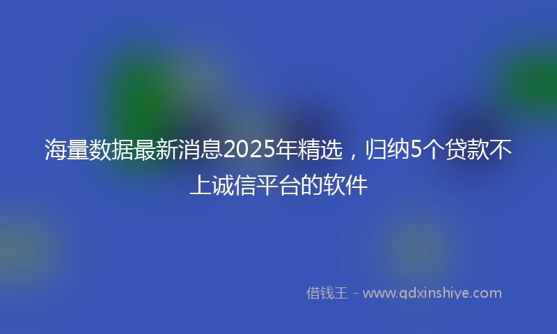 海量数据最新消息2025年精选，归纳5个贷款不上诚信平台的软件