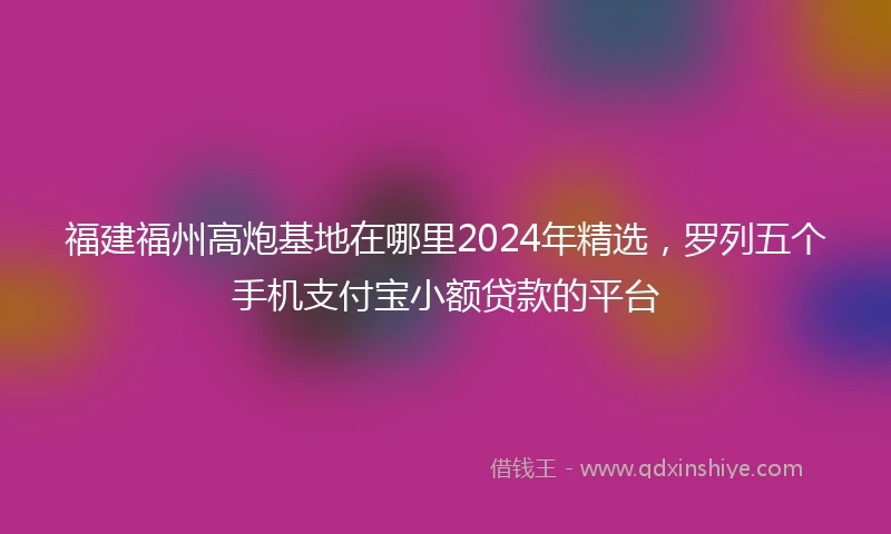 福建福州高炮基地在哪里2024年精选，罗列五个手机支付宝小额贷款的平台