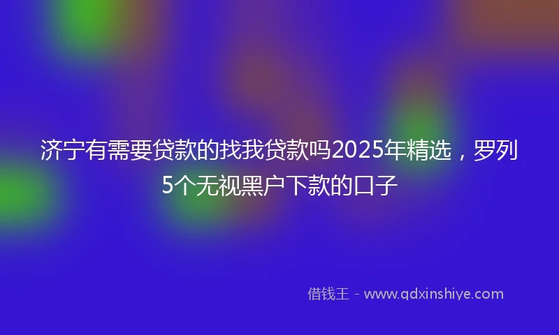 济宁有需要贷款的找我贷款吗2025年精选，罗列5个无视黑户下款的口子