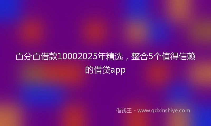 百分百借款10002025年精选，整合5个值得信赖的借贷app