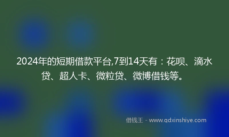 2024年的短期借款平台,7到14天有：花呗、滴水贷、超人卡、微粒贷、微博借钱等。