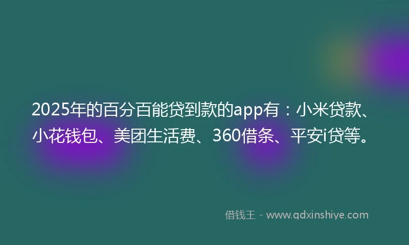 2025年的百分百能贷到款的app有：小米贷款、小花钱包、美团生活费、360借条、平安i贷等。