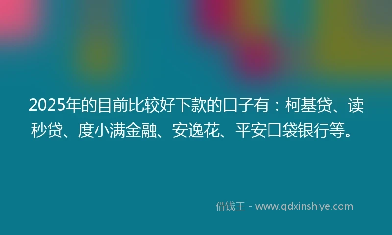 2025年的目前比较好下款的口子有：柯基贷、读秒贷、度小满金融、安逸花、平安口袋银行等。