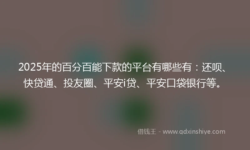 2025年的百分百能下款的平台有哪些有：还呗、快贷通、投友圈、平安i贷、平安口袋银行等。