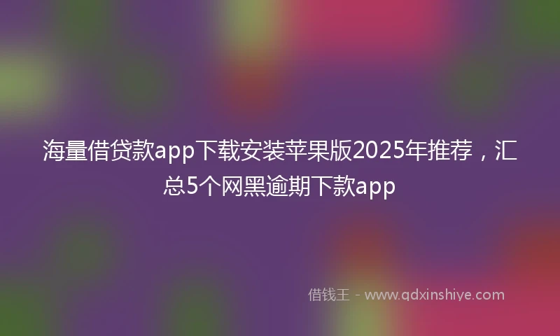 海量借贷款app下载安装苹果版2025年推荐，汇总5个网黑逾期下款app