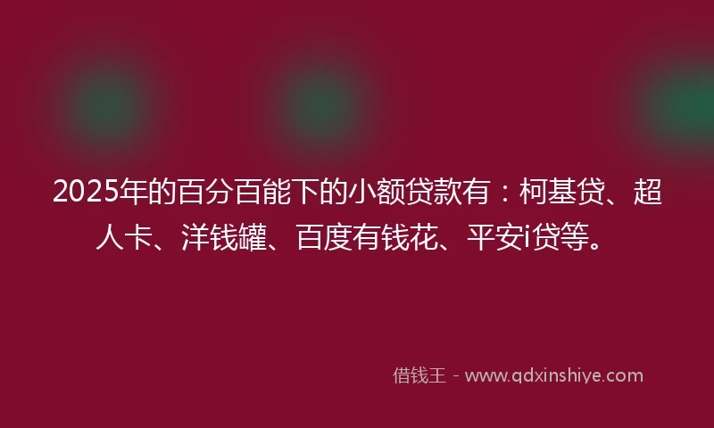2025年的百分百能下的小额贷款有：柯基贷、超人卡、洋钱罐、百度有钱花、平安i贷等。