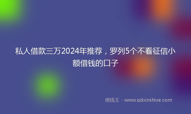 私人借款三万2024年推荐，罗列5个不看征信小额借钱的口子