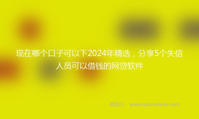 现在哪个口子可以下2024年精选，分享5个失信人员可以借钱的网贷软件