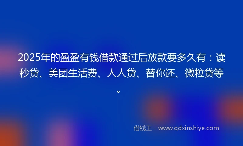 2025年的盈盈有钱借款通过后放款要多久有：读秒贷、美团生活费、人人贷、替你还、微粒贷等。