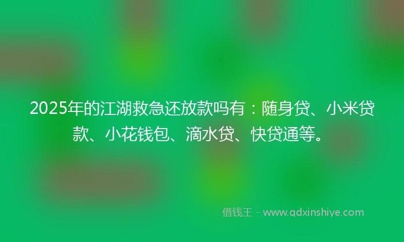 2025年的江湖救急还放款吗有：随身贷、小米贷款、小花钱包、滴水贷、快贷通等。