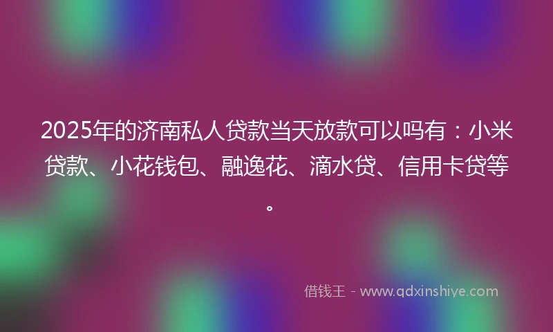 2025年的济南私人贷款当天放款可以吗有：小米贷款、小花钱包、融逸花、滴水贷、信用卡贷等。