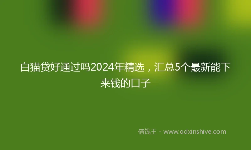白猫贷好通过吗2024年精选，汇总5个最新能下来钱的口子