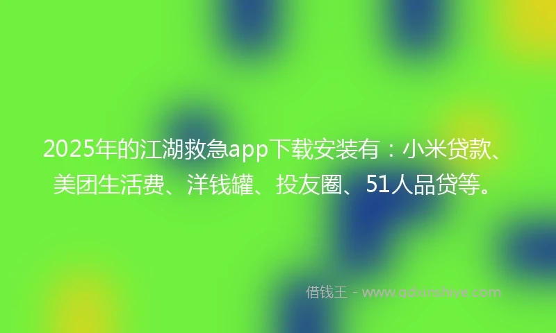 2025年的江湖救急app下载安装有：小米贷款、美团生活费、洋钱罐、投友圈、51人品贷等。