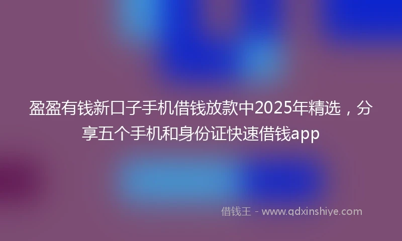 盈盈有钱新口子手机借钱放款中2025年精选，分享五个手机和身份证快速借钱app