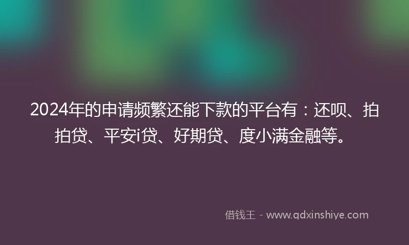 2024年的申请频繁还能下款的平台有：还呗、拍拍贷、平安i贷、好期贷、度小满金融等。