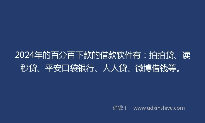 2024年的百分百下款的借款软件有：拍拍贷、读秒贷、平安口袋银行、人人贷、微博借钱等。
