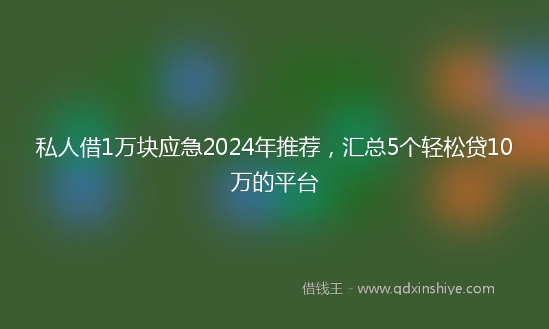 私人借1万块应急2024年推荐，汇总5个轻松贷10万的平台