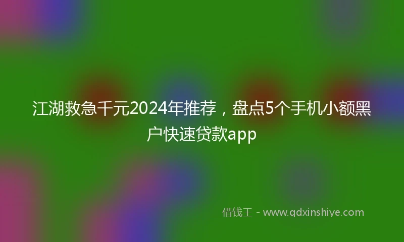江湖救急千元2024年推荐，盘点5个手机小额黑户快速贷款app