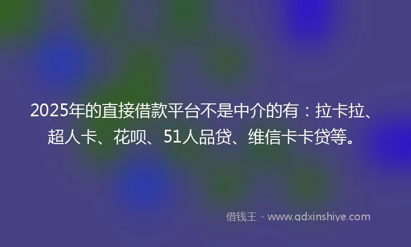 2025年的直接借款平台不是中介的有：拉卡拉、超人卡、花呗、51人品贷、维信卡卡贷等。