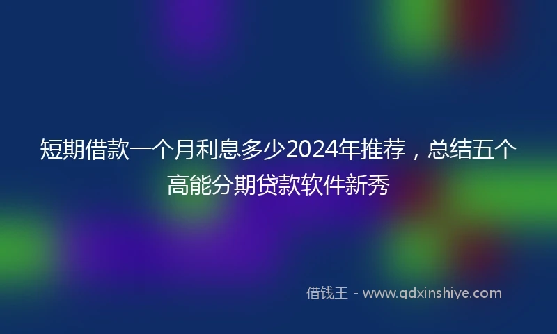 短期借款一个月利息多少2024年推荐，总结五个高能分期贷款软件新秀