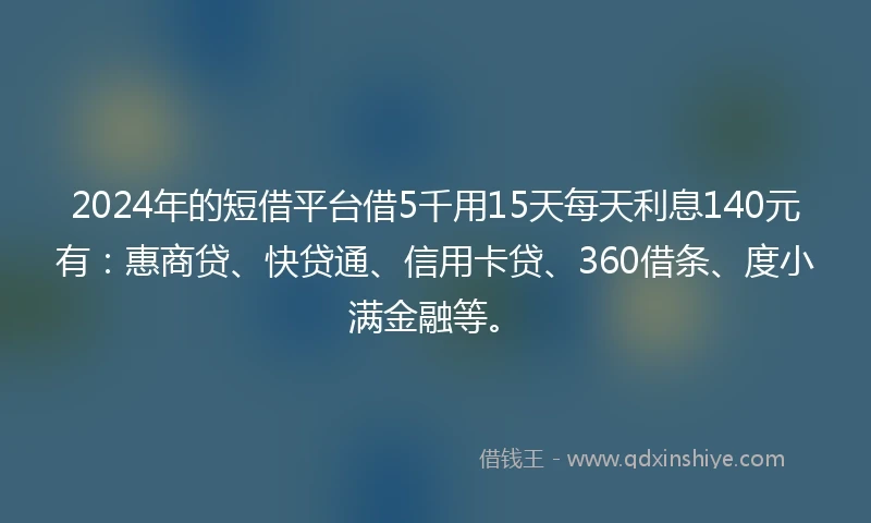 2024年的短借平台借5千用15天每天利息140元有：惠商贷、快贷通、信用卡贷、360借条、度小满金融等。