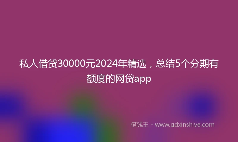 私人借贷30000元2024年精选，总结5个分期有额度的网贷app