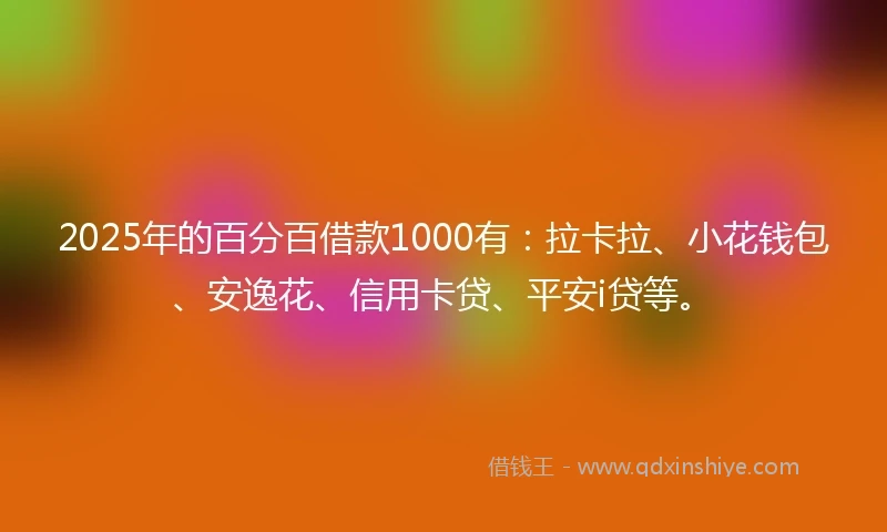 2025年的百分百借款1000有：拉卡拉、小花钱包、安逸花、信用卡贷、平安i贷等。