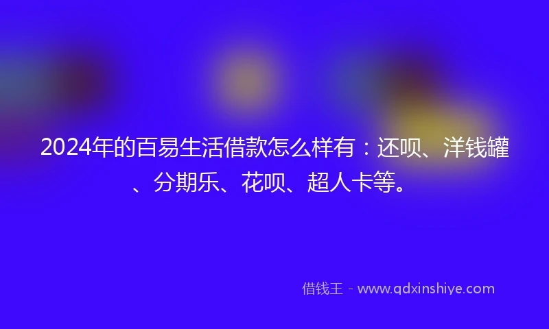 2024年的百易生活借款怎么样有：还呗、洋钱罐、分期乐、花呗、超人卡等。