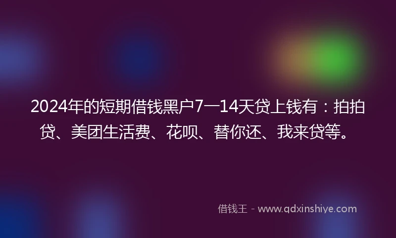 2024年的短期借钱黑户7一14天贷上钱有：拍拍贷、美团生活费、花呗、替你还、我来贷等。