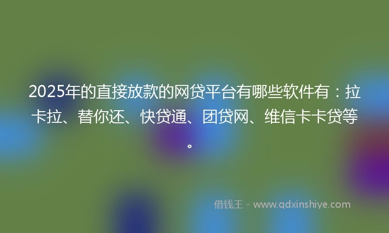 2025年的直接放款的网贷平台有哪些软件有：拉卡拉、替你还、快贷通、团贷网、维信卡卡贷等。