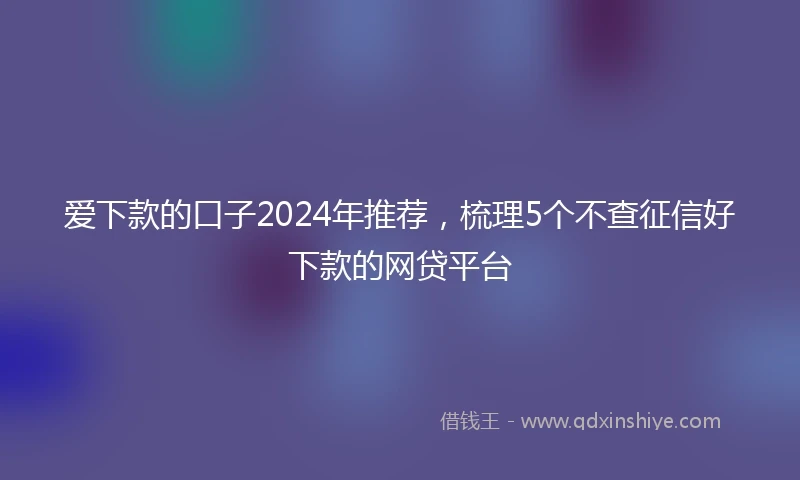 爱下款的口子2024年推荐，梳理5个不查征信好下款的网贷平台