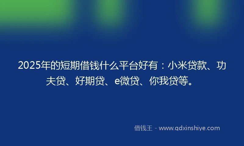 2025年的短期借钱什么平台好有：小米贷款、功夫贷、好期贷、e微贷、你我贷等。