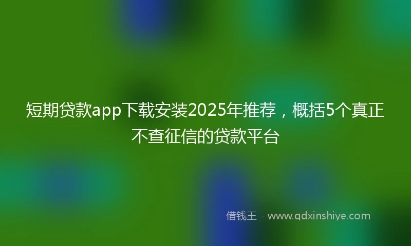 短期贷款app下载安装2025年推荐，概括5个真正不查征信的贷款平台