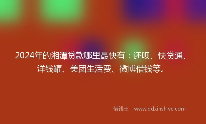 2024年的湘潭贷款哪里最快有：还呗、快贷通、洋钱罐、美团生活费、微博借钱等。