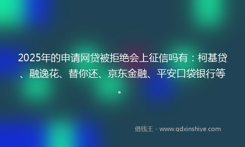 2025年的申请网贷被拒绝会上征信吗有：柯基贷、融逸花、替你还、京东金融、平安口袋银行等。