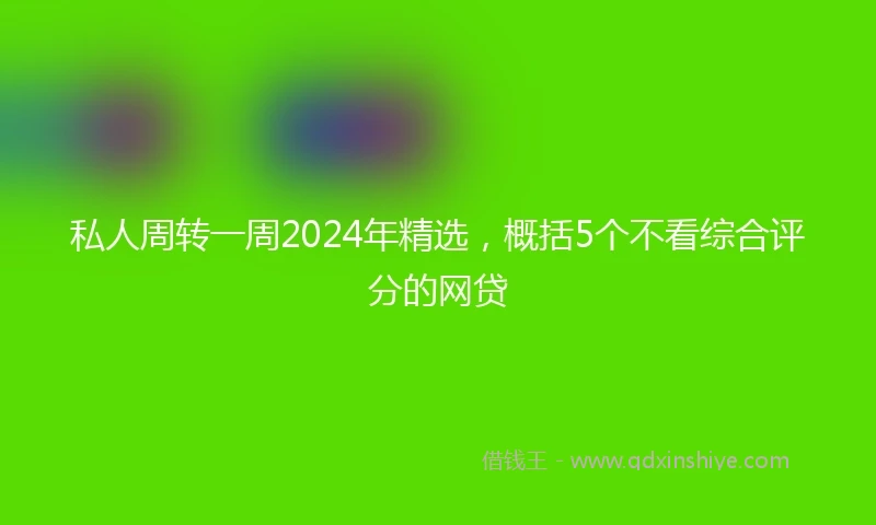 私人周转一周2024年精选，概括5个不看综合评分的网贷