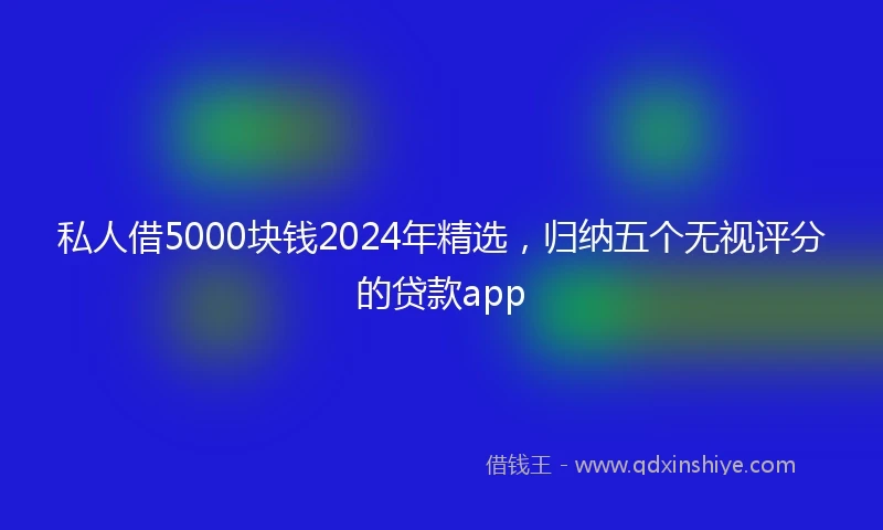 私人借5000块钱2024年精选，归纳五个无视评分的贷款app