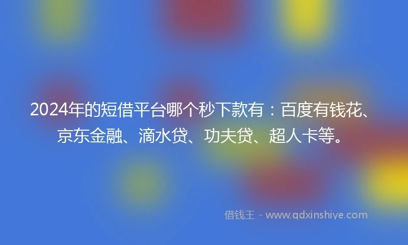 2024年的短借平台哪个秒下款有：百度有钱花、京东金融、滴水贷、功夫贷、超人卡等。