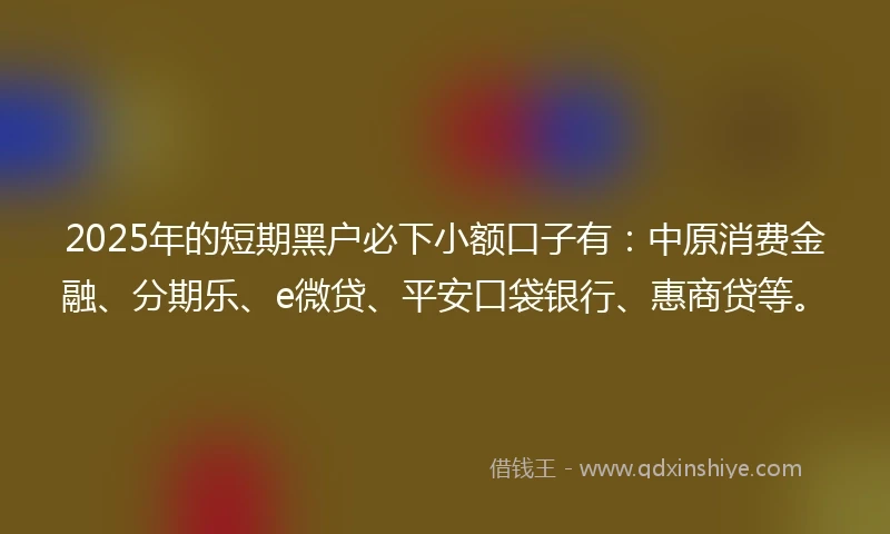2025年的短期黑户必下小额口子有：中原消费金融、分期乐、e微贷、平安口袋银行、惠商贷等。