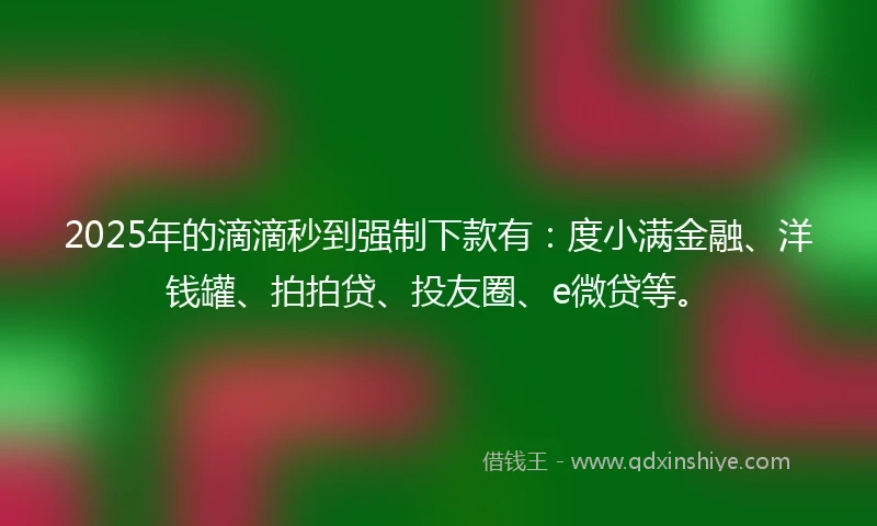 2025年的滴滴秒到强制下款有：度小满金融、洋钱罐、拍拍贷、投友圈、e微贷等。
