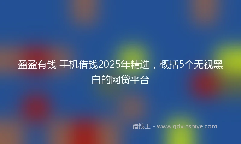 盈盈有钱 手机借钱2025年精选，概括5个无视黑白的网贷平台
