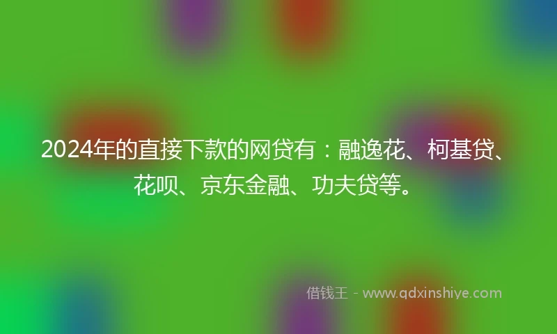 2024年的直接下款的网贷有：融逸花、柯基贷、花呗、京东金融、功夫贷等。
