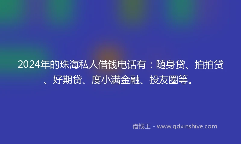 2024年的珠海私人借钱电话有：随身贷、拍拍贷、好期贷、度小满金融、投友圈等。